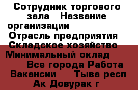Сотрудник торгового зала › Название организации ­ Team PRO 24 › Отрасль предприятия ­ Складское хозяйство › Минимальный оклад ­ 30 000 - Все города Работа » Вакансии   . Тыва респ.,Ак-Довурак г.